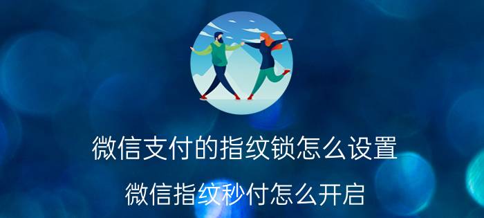 微信支付的指纹锁怎么设置 微信指纹秒付怎么开启?微信免密码秒付使用方法？